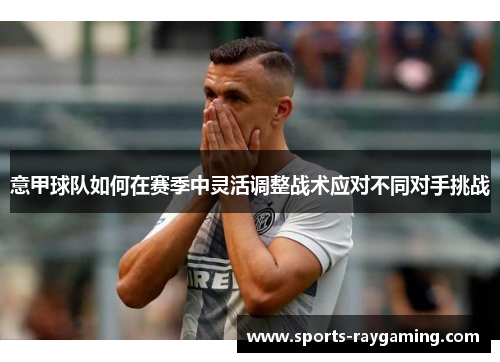 意甲球队如何在赛季中灵活调整战术应对不同对手挑战