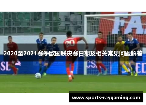 2020至2021赛季欧国联决赛日期及相关常见问题解答