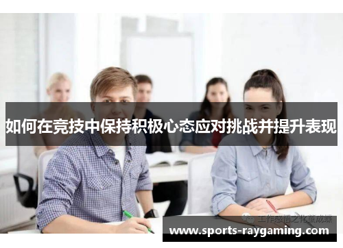 如何在竞技中保持积极心态应对挑战并提升表现