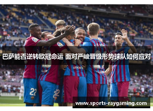 巴萨能否逆转欧冠命运 面对严峻晋级形势球队如何应对