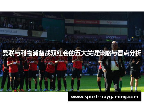 曼联与利物浦备战双红会的五大关键策略与看点分析