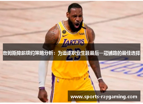 詹姆斯降薪续约策略分析：为追逐职业生涯最后一冠铺路的最佳选择