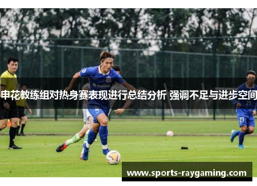 申花教练组对热身赛表现进行总结分析 强调不足与进步空间