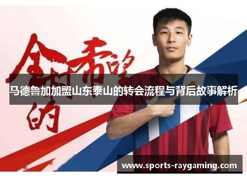 马德鲁加加盟山东泰山的转会流程与背后故事解析