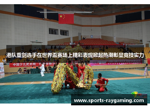 港队重剑选手在世界盃赛场上精彩表现掀起热潮彰显竞技实力