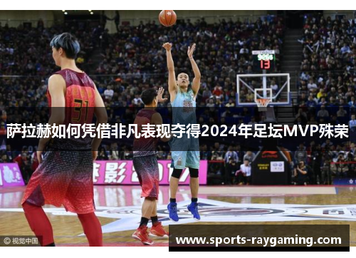 萨拉赫如何凭借非凡表现夺得2024年足坛MVP殊荣
