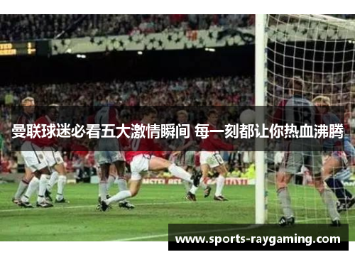 曼联球迷必看五大激情瞬间 每一刻都让你热血沸腾