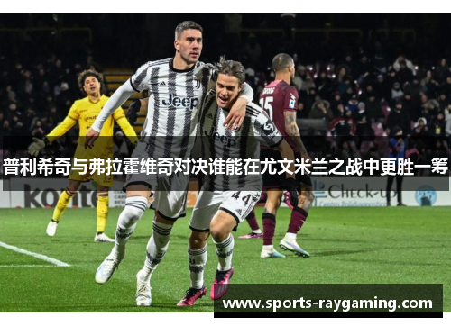 普利希奇与弗拉霍维奇对决谁能在尤文米兰之战中更胜一筹