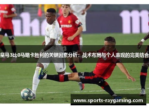 皇马3比0马略卡胜利的关键因素分析：战术布局与个人表现的完美结合