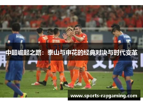 中超崛起之路：泰山与申花的经典对决与时代变革