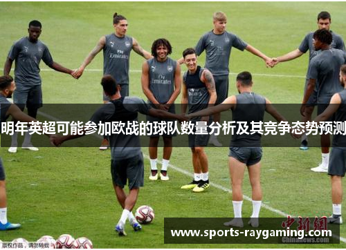 明年英超可能参加欧战的球队数量分析及其竞争态势预测