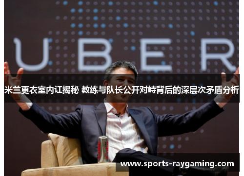 米兰更衣室内讧揭秘 教练与队长公开对峙背后的深层次矛盾分析