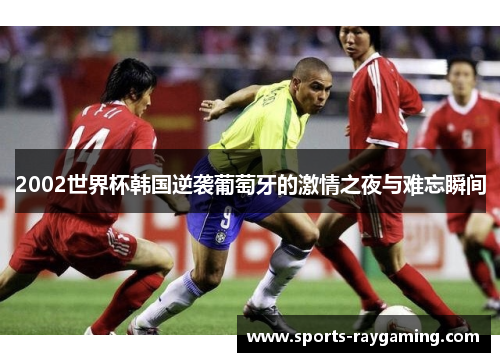 2002世界杯韩国逆袭葡萄牙的激情之夜与难忘瞬间