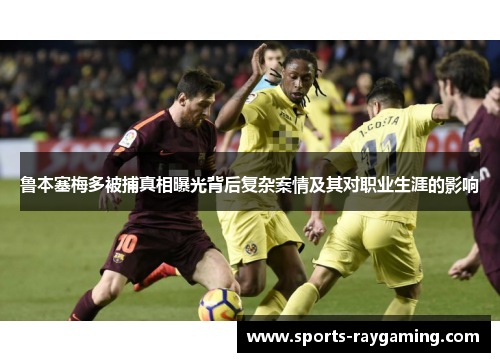 鲁本塞梅多被捕真相曝光背后复杂案情及其对职业生涯的影响