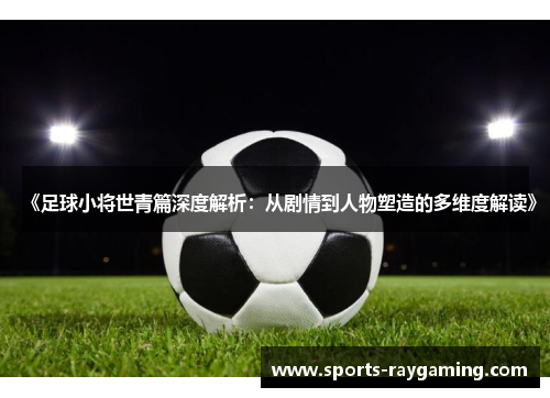 《足球小将世青篇深度解析：从剧情到人物塑造的多维度解读》