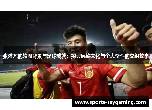 张琳芃的族裔背景与足球成就：探寻民族文化与个人奋斗的交织故事