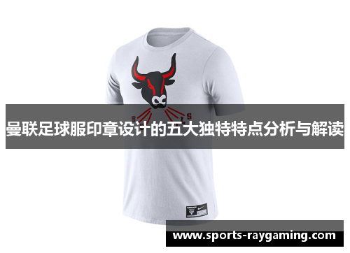 曼联足球服印章设计的五大独特特点分析与解读