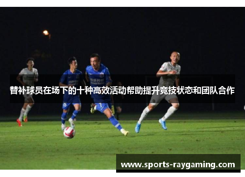 替补球员在场下的十种高效活动帮助提升竞技状态和团队合作