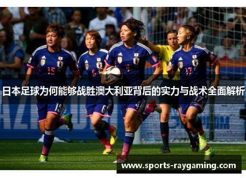 日本足球为何能够战胜澳大利亚背后的实力与战术全面解析