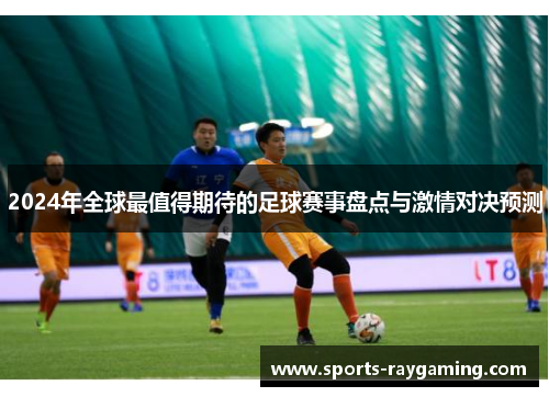 2024年全球最值得期待的足球赛事盘点与激情对决预测