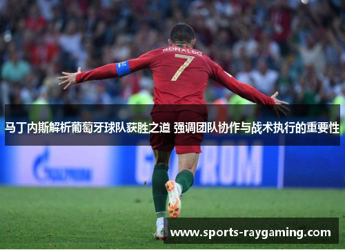 马丁内斯解析葡萄牙球队获胜之道 强调团队协作与战术执行的重要性